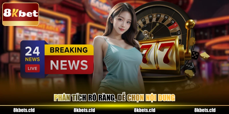 Phân tích rõ ràng, dễ chọn nội dung