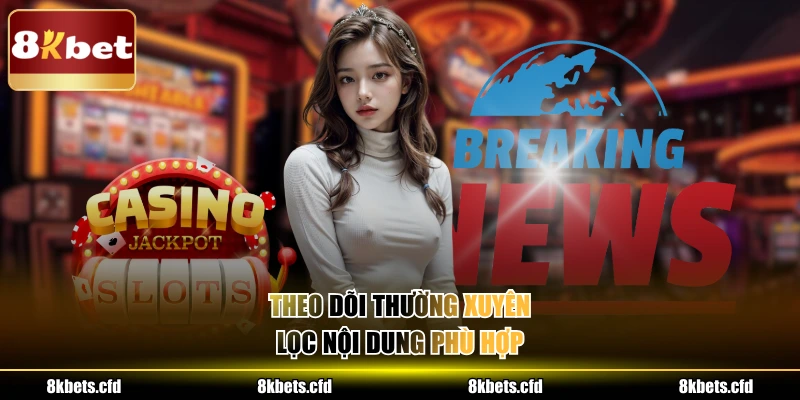 Theo dõi thường xuyên, lọc nội dung phù hợp